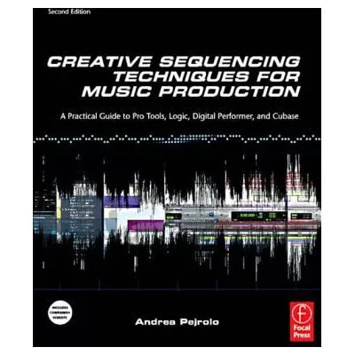 Creative Sequencing Techniques for Music Production : A Practical Guide to Pro Tools, Logic, Digital Performer, and Cubase
